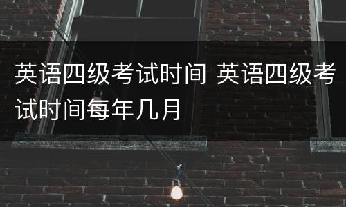 英语四级考试时间 英语四级考试时间每年几月