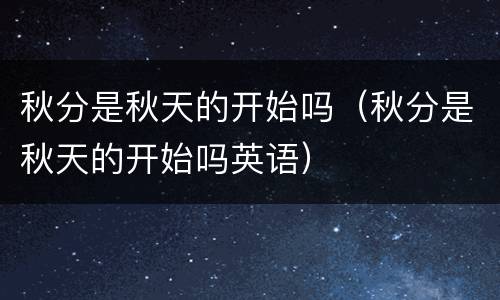 秋分是秋天的开始吗（秋分是秋天的开始吗英语）