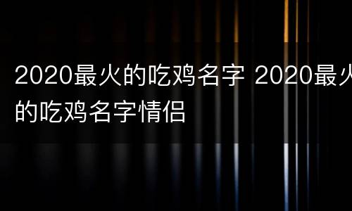2020最火的吃鸡名字 2020最火的吃鸡名字情侣