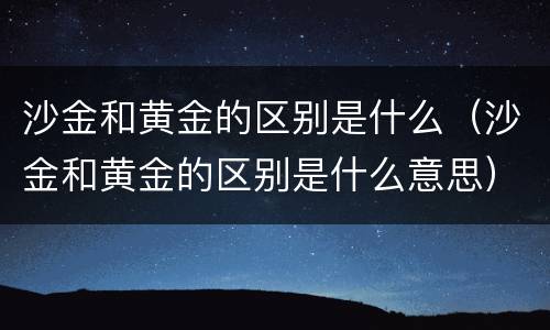 沙金和黄金的区别是什么（沙金和黄金的区别是什么意思）