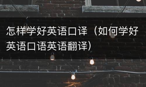 怎样学好英语口译（如何学好英语口语英语翻译）