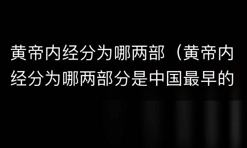 黄帝内经分为哪两部（黄帝内经分为哪两部分是中国最早的医学典籍）