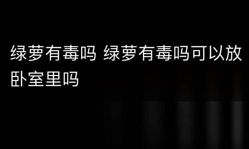 绿萝有毒吗 绿萝有毒吗可以放卧室里吗
