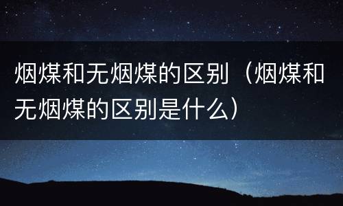 烟煤和无烟煤的区别（烟煤和无烟煤的区别是什么）