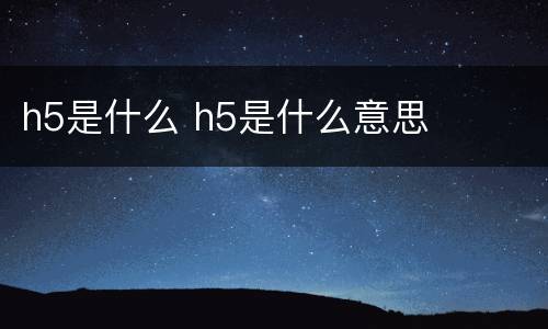 h5是什么 h5是什么意思