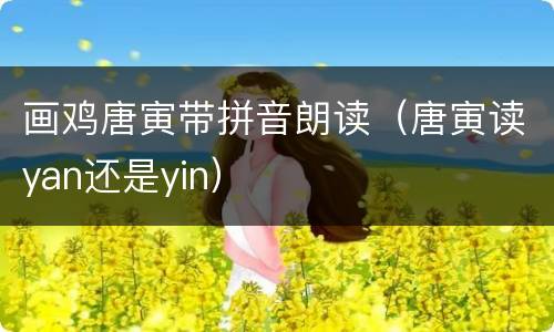 画鸡唐寅带拼音朗读（唐寅读yan还是yin）