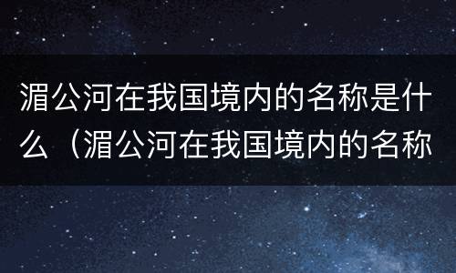 湄公河在我国境内的名称是什么（湄公河在我国境内的名称是什么流经）