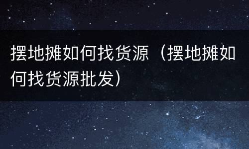 摆地摊如何找货源（摆地摊如何找货源批发）