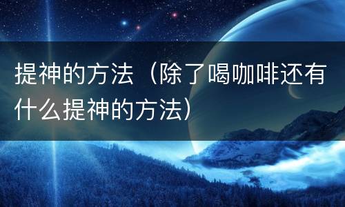 提神的方法（除了喝咖啡还有什么提神的方法）