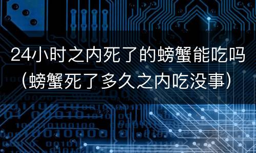 24小时之内死了的螃蟹能吃吗（螃蟹死了多久之内吃没事）