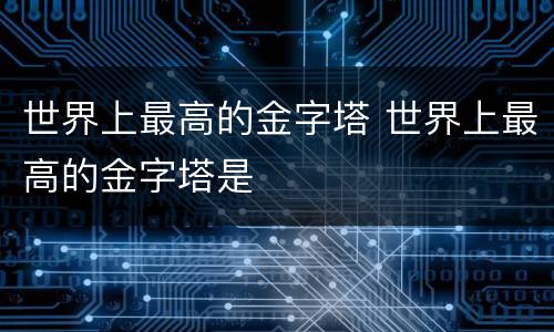 世界上最高的金字塔 世界上最高的金字塔是