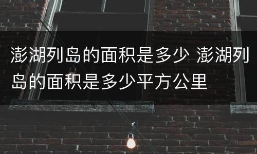 澎湖列岛的面积是多少 澎湖列岛的面积是多少平方公里