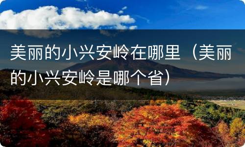 美丽的小兴安岭在哪里（美丽的小兴安岭是哪个省）