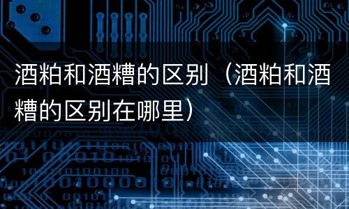 酒粕和酒糟的区别（酒粕和酒糟的区别在哪里）