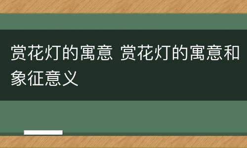 赏花灯的寓意 赏花灯的寓意和象征意义