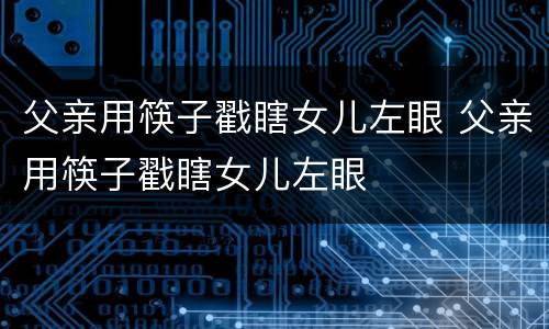 父亲用筷子戳瞎女儿左眼 父亲用筷子戳瞎女儿左眼