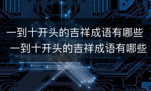 一到十开头的吉祥成语有哪些 一到十开头的吉祥成语有哪些词语