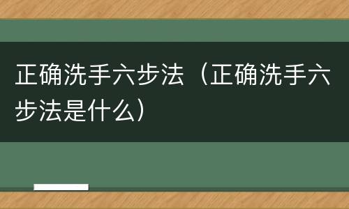 正确洗手六步法（正确洗手六步法是什么）