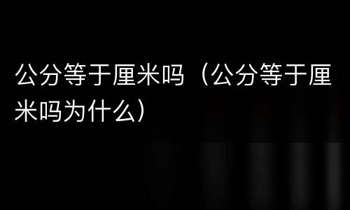 公分等于厘米吗（公分等于厘米吗为什么）