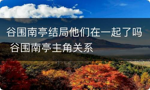 谷围南亭结局他们在一起了吗 谷围南亭主角关系