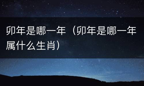 卯年是哪一年（卯年是哪一年属什么生肖）