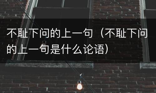 不耻下问的上一句（不耻下问的上一句是什么论语）