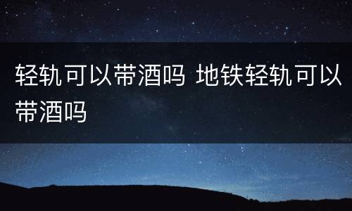 轻轨可以带酒吗 地铁轻轨可以带酒吗
