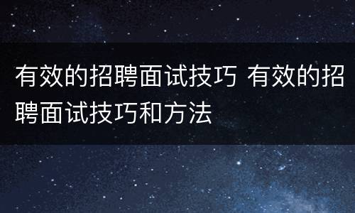 有效的招聘面试技巧 有效的招聘面试技巧和方法