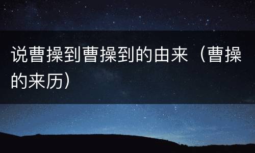 说曹操到曹操到的由来（曹操的来历）