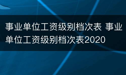 事业单位工资级别档次表 事业单位工资级别档次表2020