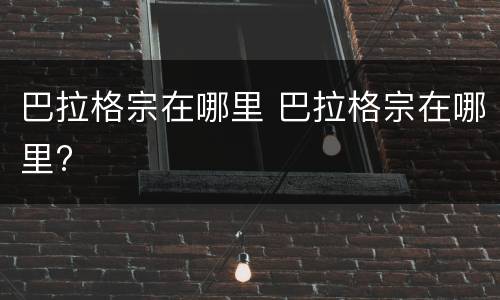 巴拉格宗在哪里 巴拉格宗在哪里?