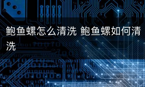 鲍鱼螺怎么清洗 鲍鱼螺如何清洗