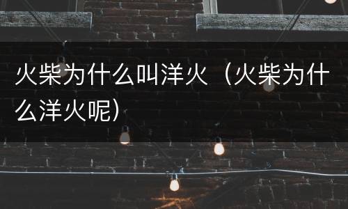 火柴为什么叫洋火（火柴为什么洋火呢）