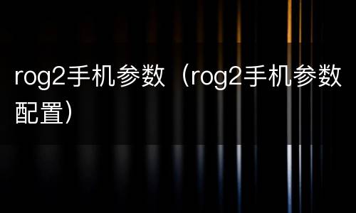 rog2手机参数（rog2手机参数配置）