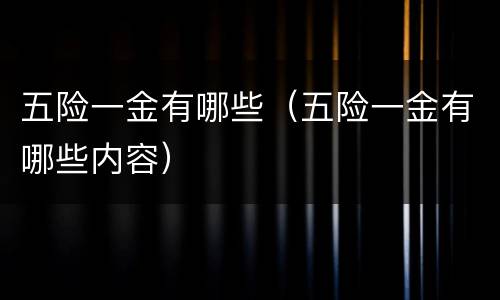 五险一金有哪些（五险一金有哪些内容）