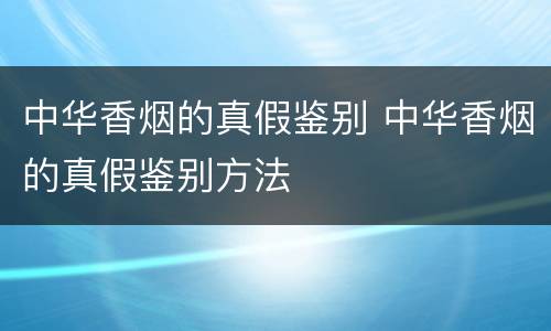 中华香烟的真假鉴别 中华香烟的真假鉴别方法