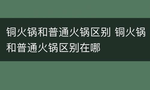 铜火锅和普通火锅区别 铜火锅和普通火锅区别在哪