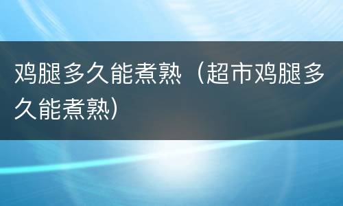 鸡腿多久能煮熟（超市鸡腿多久能煮熟）