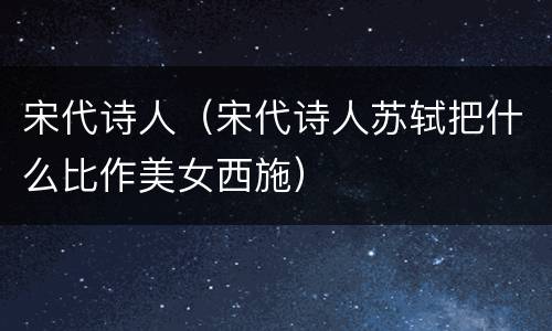 宋代诗人（宋代诗人苏轼把什么比作美女西施）
