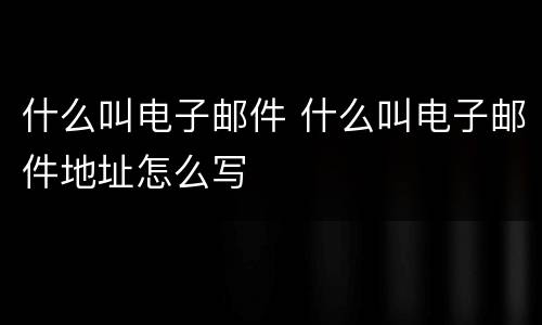 什么叫电子邮件 什么叫电子邮件地址怎么写