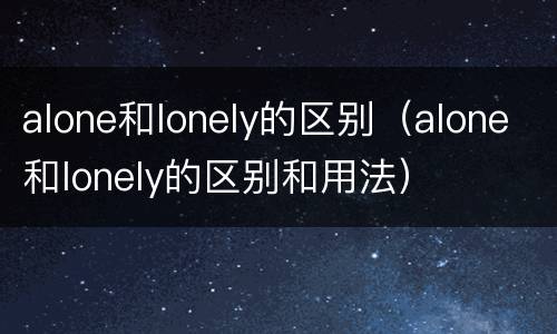 alone和lonely的区别（alone和lonely的区别和用法）