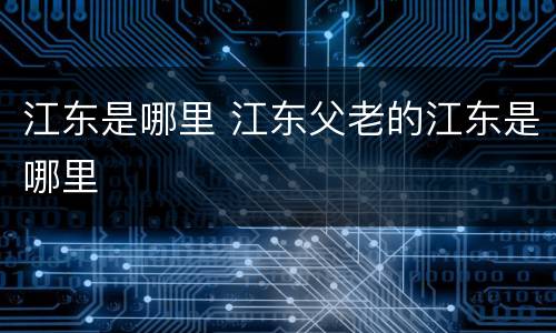江东是哪里 江东父老的江东是哪里