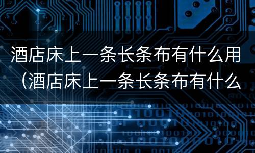酒店床上一条长条布有什么用（酒店床上一条长条布有什么用搞笑）