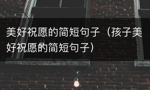 美好祝愿的简短句子（孩子美好祝愿的简短句子）