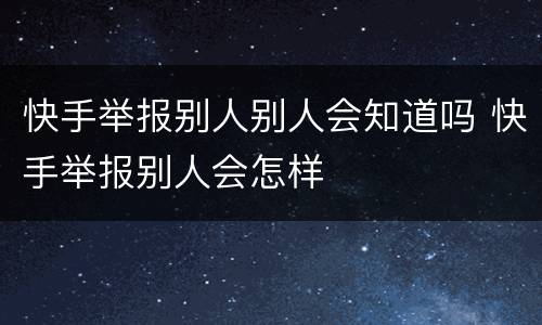 快手举报别人别人会知道吗 快手举报别人会怎样
