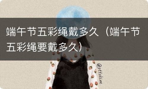 端午节五彩绳戴多久（端午节五彩绳要戴多久）