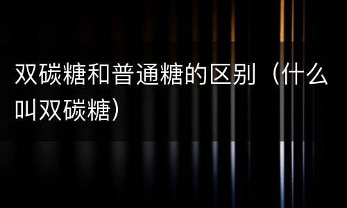 双碳糖和普通糖的区别（什么叫双碳糖）