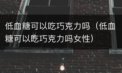 低血糖可以吃巧克力吗（低血糖可以吃巧克力吗女性）