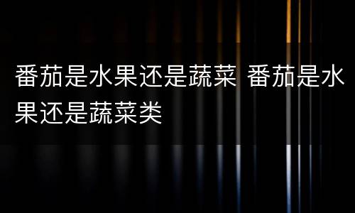 番茄是水果还是蔬菜 番茄是水果还是蔬菜类