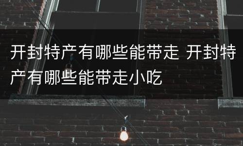 开封特产有哪些能带走 开封特产有哪些能带走小吃